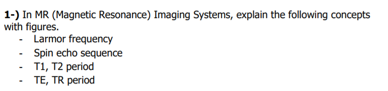 1-) In MR (Magnetic Resonance) Imaging Systems, explain the following concepts
with figures.
- Larmor frequency
Spin echo sequence
T1, T2 period
TE, TR period
