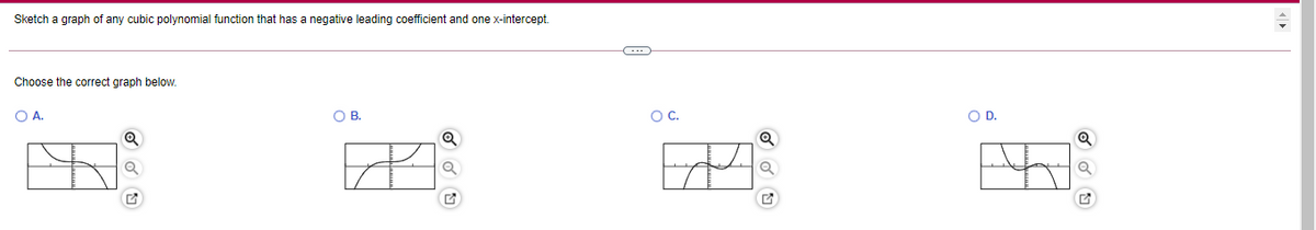 Sketch a graph of any cubic polynomial function that has a negative leading coefficient and one x-intercept.
Choose the correct graph below.
O A.
OB.
OC.
OD.
