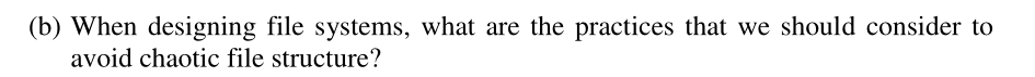 (b) When designing file systems, what are the practices that we should consider to
avoid chaotic file structure?
