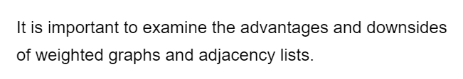 It is important to examine the advantages and downsides
of weighted graphs and adjacency lists.