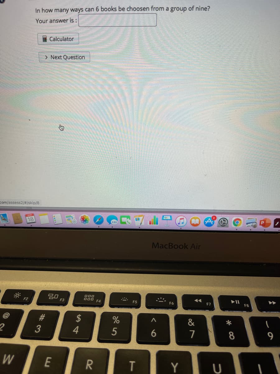 In how many ways can 6 books be choosen from a group of nine?
Your answer is:
国Calculator
> Next Question
com/assess2/#/skip/8
18
MacBook Air
吕口
F3
000
O00 F4
F2
F5
F6
F7
F8
$
&
*
3
7
8
W
E
R
Y U
