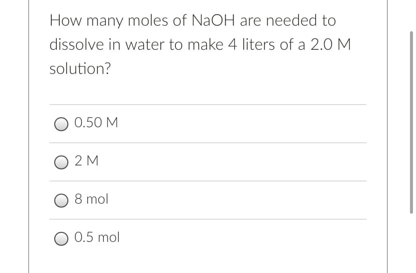 How many moles of NaOH are needed to
dissolve in water to make 4 liters of a 2.0 M
solution?
0.50 M
O 2 M
8 mol
O 0.5 mol
