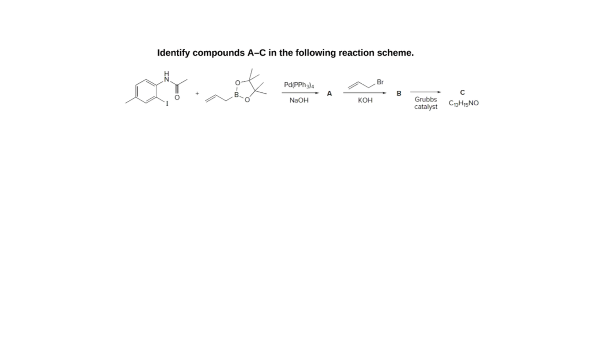 Identify compounds A-C in the following reaction scheme.
Br
Pd(PPH3)4
A
B
NAOH
КОН
Grubbs
C13H15NO
catalyst
