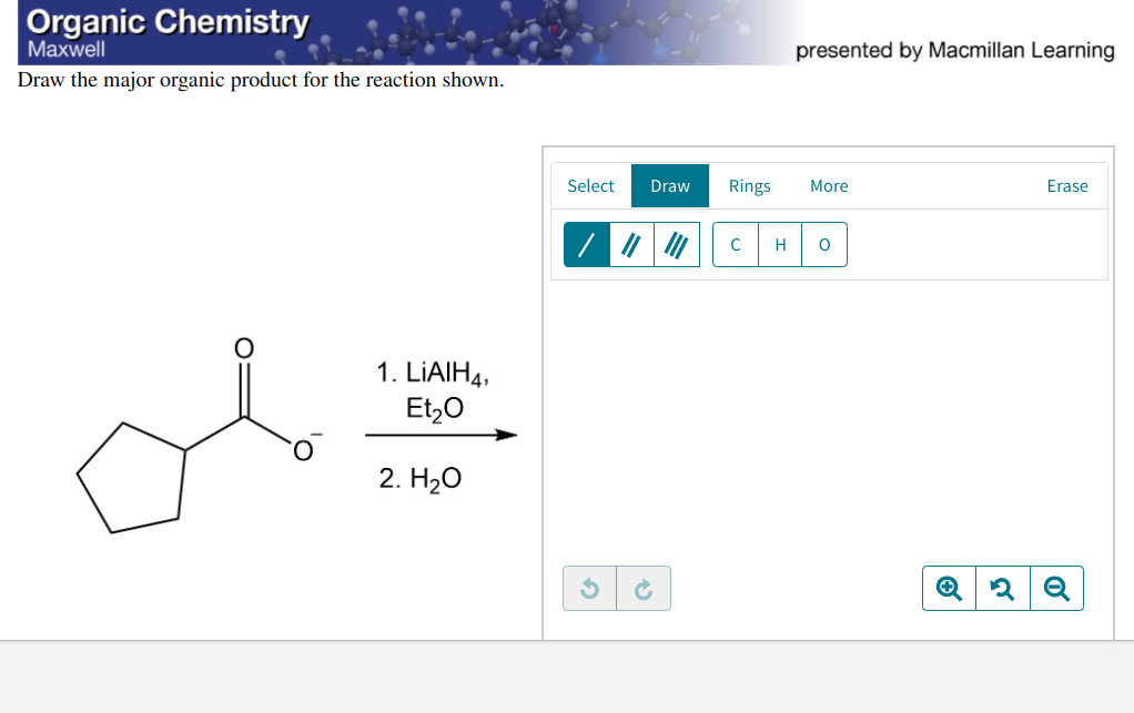 Organic Chemistry
Маxwell
presented by Macmillan Learning
Draw the major organic product for the reaction shown.
Select
Draw
Rings
More
Erase
C
H
1. LIAIH4,
Et,0
2. Нао
of
