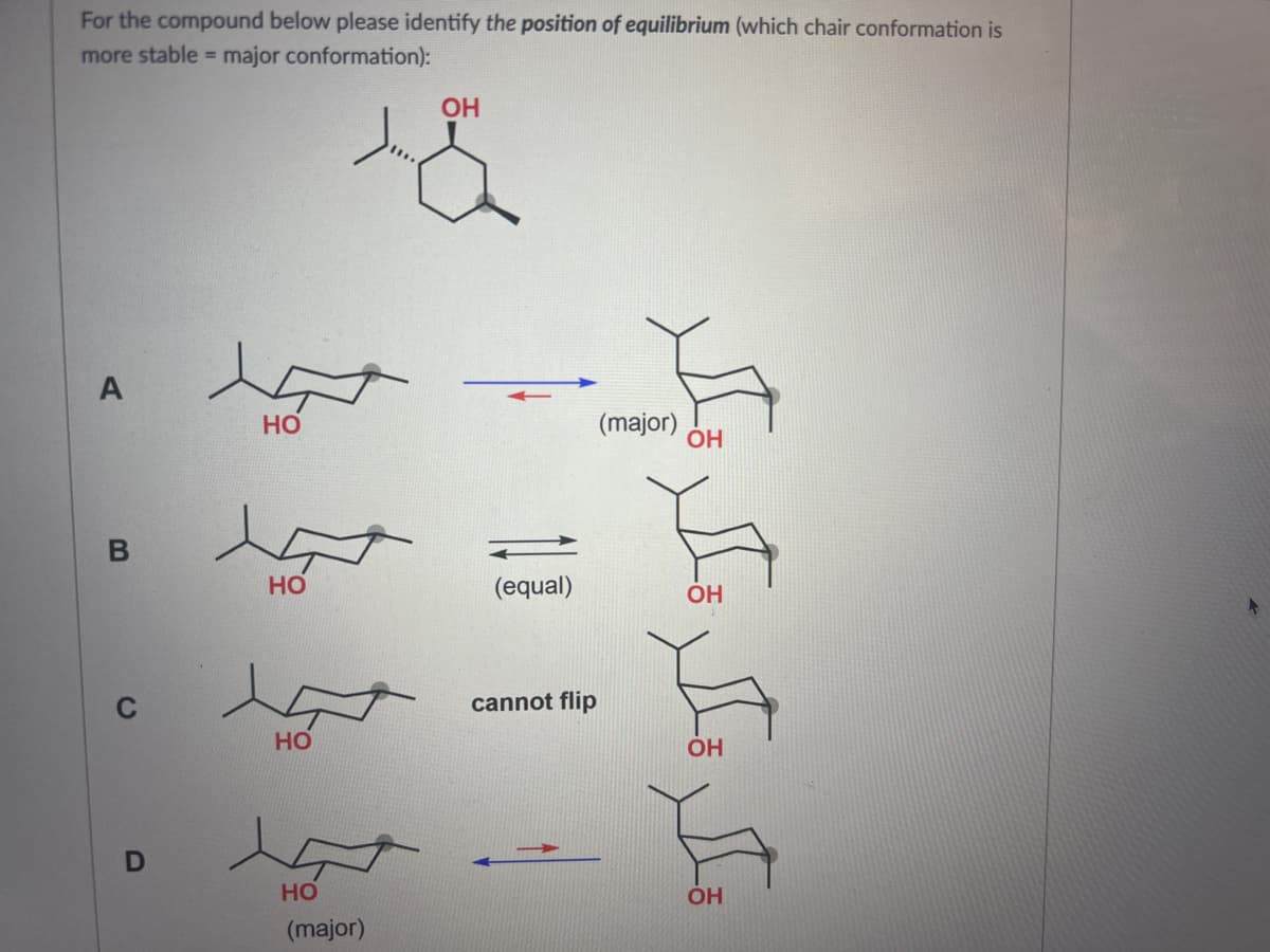 For the compound below please identify the position of equilibrium (which chair conformation is
more stable = major conformation):
B
D
مید
HO
HO
HO
(major)
ОН
(equal)
cannot flip
(major)
ОН
ОН
مكر مكد