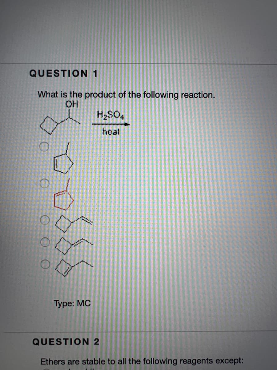 QUESTION 1
What is the product of the following reaction.
OH
H2SO4
heal
Type: MC
QUESTION 2
Ethers are stable to all the following reagents except:
O O O
