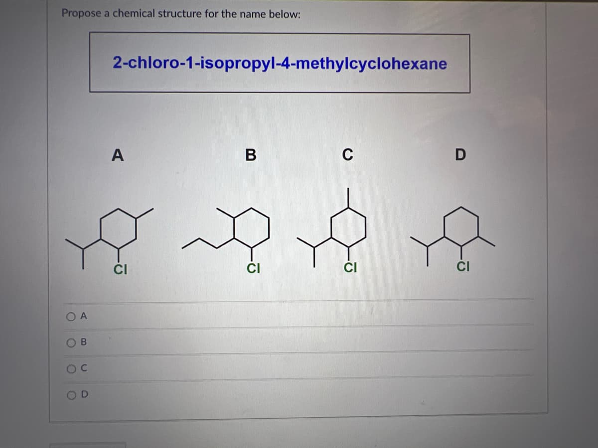 Propose a chemical structure for the name below:
OA
ОВ
OC
OD
2-chloro-1-isopropyl-4-methylcyclohexane
A
B
C
CI
D