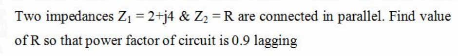 Two impedances Z1 = 2+j4 & Z2 =R are connected in parallel. Find value
of R so that power factor of circuit is 0.9 lagging
