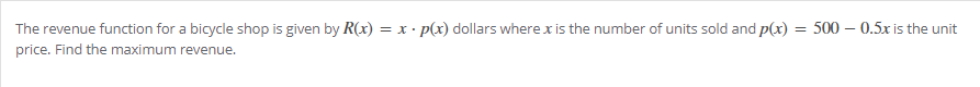 The revenue function for a bicycle shop is given by R(x) = x · p(x) dollars where x is the number of units sold and p(x) :
= 500 – 0.5x is the unit
price. Find the maximum revenue.
