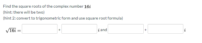 Find the square roots of the complex number 16i
(hint: there will be two)
(hint 2: convert to trigonometric form and use square root formula)
V16i :
i and
+
