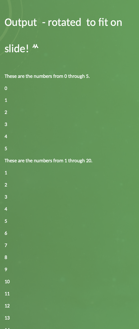 Output - rotated to fit on
slide! M
These are the numbers from 0 through 5.
1
3
4
5
These are the numbers from 1 through 20.
1
2
3
4
6
7
8
10
11
12
13
