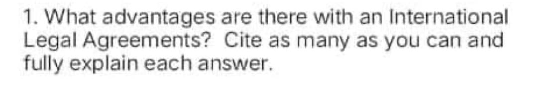 1. What advantages are there with an International
Legal Agreements? Cite as many as you can and
fully explain each answer.