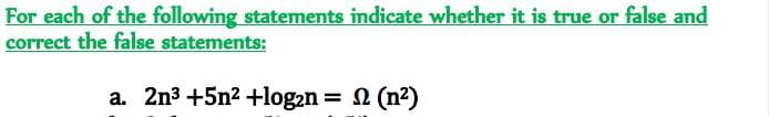 For each of the following statements indicate whether it is true or false and
correct the false statements:
a. 2n3 +5n2 +log2n (n2)
