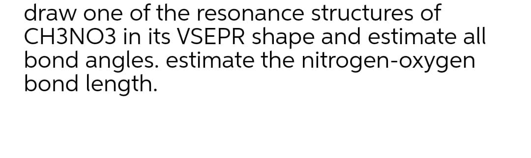 draw one of the resonance structures of
CH3NO3 in its VSEPR shape and estimate all
bond angles. estimate the nitrogen-oxygen
bond length.
