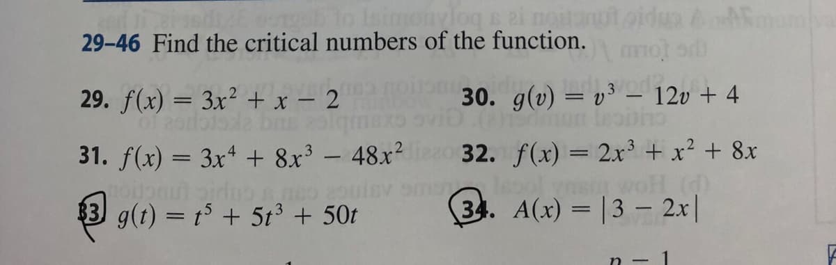 18736
to Isimonylogs ei noitanut oidus
29-46 Find the critical numbers of the function.
mo) odi
noutonul
$3 g(t) = t5 + 5t³ + 50t
Amamiy
29. f(x) = 3x² + x - 2
of 201
31. f(x) = 3x4 + 8x3 - 48x²80 32. f(x) = 2x³ + x² + 8x
sool
34.
woH (d)
A(x) = 13 - 2x|
30. g(v) = v³ - 12v + 4
(2)150m
n