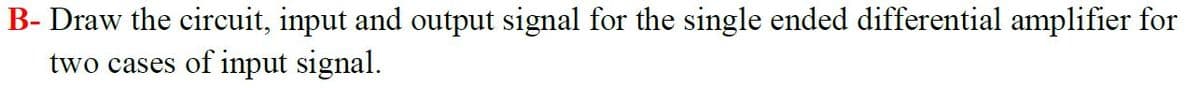 B- Draw the circuit, input and output signal for the single ended differential amplifier for
two cases of input signal.
