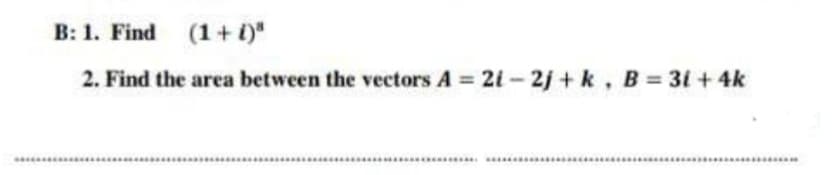 B: 1. Find (1 + i)"
2. Find the area between the vectors A 2i-2j + k, B 31+ 4k
..... .......
.........
