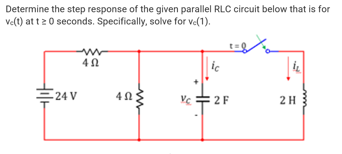 Determine the step response of the given parallel RLC circuit below that is for
Vc(t) at t≥ 0 seconds. Specifically, solve for vc(1).
t=0
4Ω
ic
=24 V
402
2 H
Vc
2 F