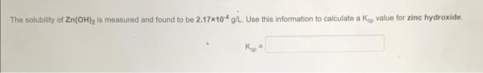 The solubility of Zn(OH), is measured and found to be 2.17×104 g/L. Use this information to calculate a Kap value for zinc hydroxide.
