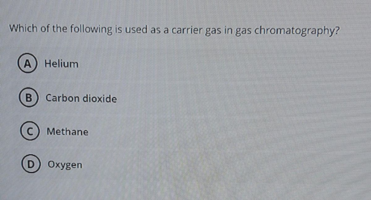 Which of the following is used as a carrier gas in gas chromatography?
A) Helium
Carbon dioxide
(c) Methane
D Oxygen
