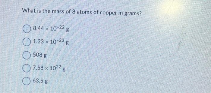 What is the mass of 8 atoms of copper in grams?
8.44 x 10-22 g
1.33 x 10-23 g
508 g
7.58 x 1022 g
63.5 g