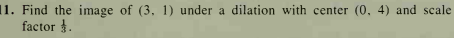 11. Find the image of (3, 1) under a dilation with center (0, 4) and scale
factor .
