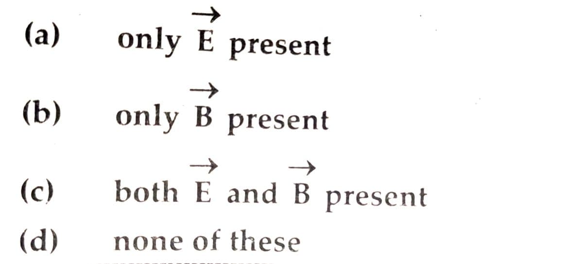 ->
(a)
only E present
(b)
only B present
->
(c)
both E andB present
(d)
none of these
