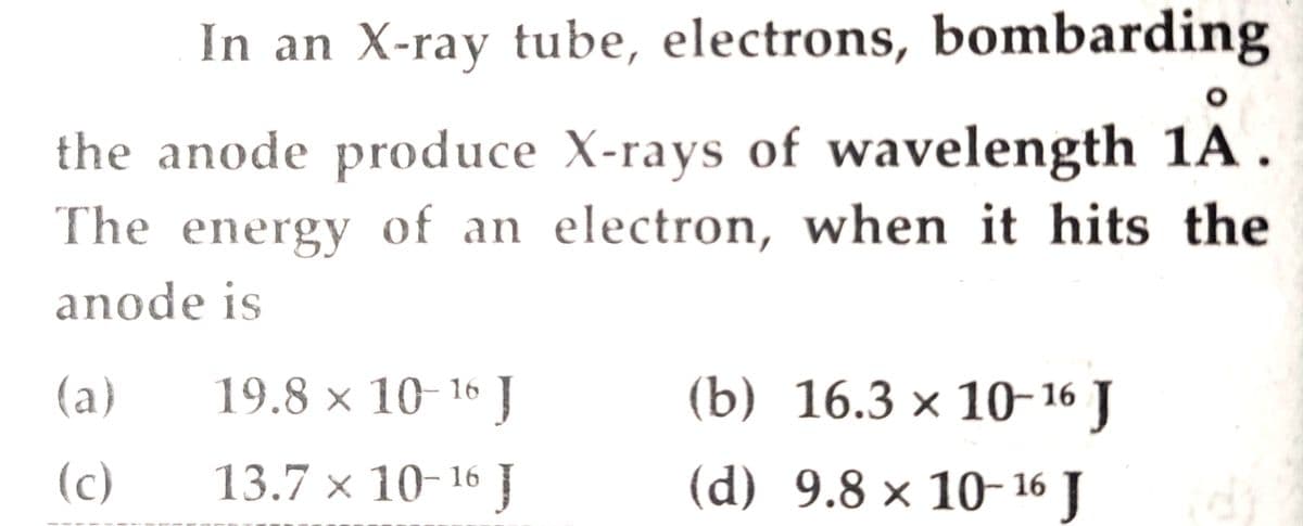 In an X-ray tube, electrons, bombarding
the anode produce X-rays of wavelength 1A .
The energy of an electron, when it hits the
anode is
(a)
19.8 × 10-16 ]
(b) 16.3 × 10-16 J
(c)
13.7 × 10-16 J
(d) 9.8 × 10- 16 J
