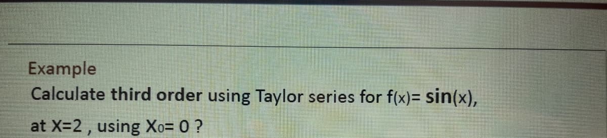 Example
Calculate third order using Taylor series for f(x)= sin(x),
at X=2 , using Xo= 0 ?
