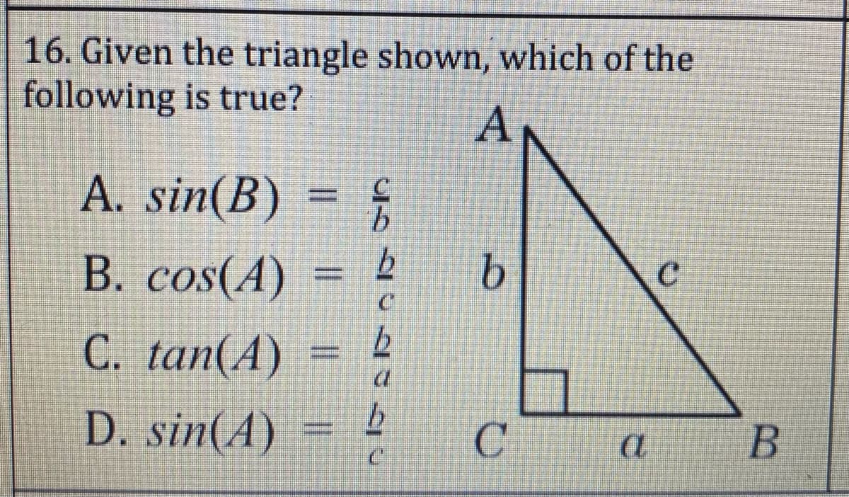 16. Given the triangle shown, which of the
following is true?
A
A. sin(B) = {
В. cos(A)
C. tan(A) =
D. sin(A)
C
