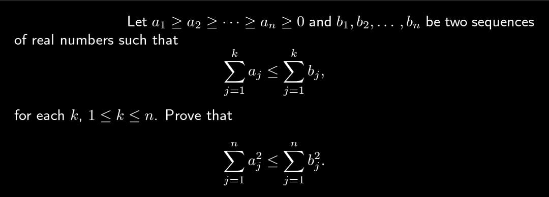 Let a₁ ≥ a2 ≥.
of real numbers such that
k
² W
≥ an ≥ 0 and b₁,b2, ..., bn be two sequences
Σα;
j=1
for each k, 1 ≤ k ≤n. Prove that
n
Σa}<
j=1
k
bj,
j=1
n
j=1