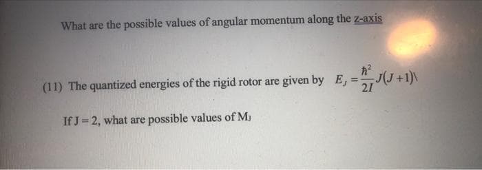 What are the possible values of angular momentum along the z-axis
ħ²
(11) The quantized energies of the rigid rotor are given by E, = 27 J(J +1)\
21
If J = 2, what are possible values of MJ