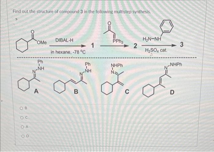 Find out the structure of compound 3 in the following multistep synthesis.
DIBAL-H
PPh3
HẠN-NH
OMe
1
H₂SO4 cat.
in hexane; -78 °C
Ph
NHPh
N-NH
N
ہیں
OB
OC
OA
OD
A
Ph
N-NH
B
C
2
3
NHPh
D