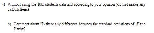 4) Without using the 10th students data and according to your opinion (do not make any
calculations)
b) Comment about "Is there any difference between the standard deviations of Xand
Y why?
