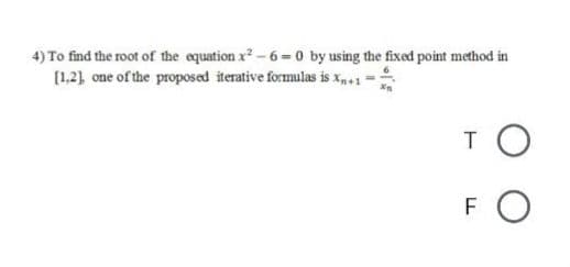 4) To find the root of the equation x? - 6 = 0 by using the fixed point method in
(1,21 one of the proposed iterative formulas is x1
T O
FO
