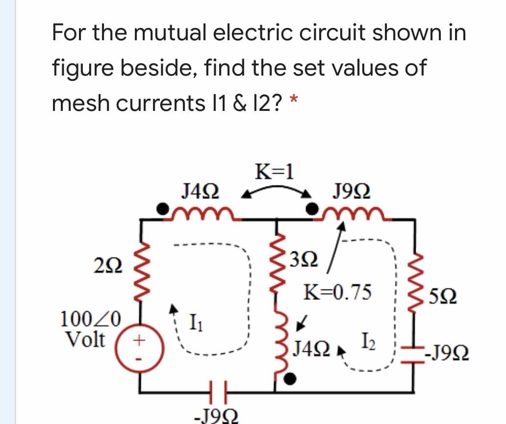 For the mutual electric circuit shown in
figure beside, find the set values of
mesh currents I1 & 12? *
K=1
J4Ω
J92
u
32
K=0.75
10020
I1
Volt (+
J4Ω.
I2
--J92
-J92
