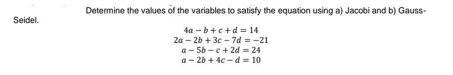 Determine the values of the variables to satisfy the equation using a) Jacobi and b) Gauss-
Seidel.
4а — b + с +d%3D 14
2а - 2b + Зс -7d 3D -21
а — 5b — с + 2d 3 24
a – 2b + 4c - d = 10
