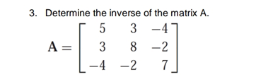 3. Determine the inverse of the matrix A.
5
3 -4
A =
3
8 -2
-4
-2
7
