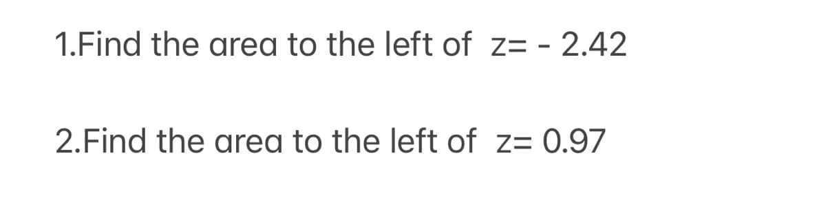 1.Find the area to the left of z= - 2.42
2.Find the area to the left of z= 0.97
