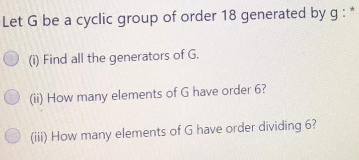 Let G be a cyclic group of order 18 generated by g:*
(i) Find all the generators of G.
(ii) How many elements of G have order 6?
(iii) How many elements of G have order dividing 6?
