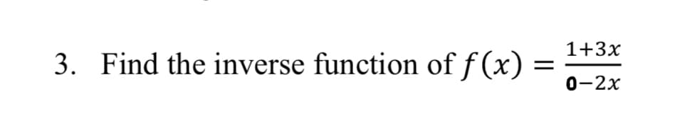 1+3x
3. Find the inverse function of f (x) =
0-2x
