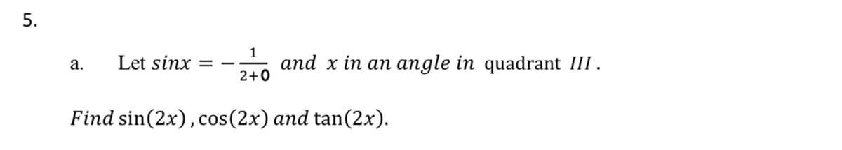 5.
1
аnd x in an
2+0
angle in quadrant III.
а.
Let sinx
%|
Find sin(2x),cos(2x) and tan(2x).

