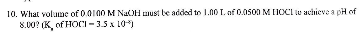 10. What volume of 0.0100 M NaOH must be added to 1.00 L of 0.0500 M HOC1 to achieve a pH of
8.00? (K, of HОСІ %3 3.5 х 10-8)
a

