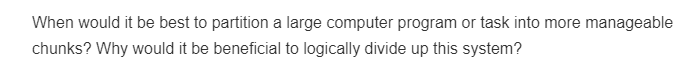 When would it be best to partition a large computer program or task into more manageable
chunks? Why would it be beneficial to logically divide up this system?