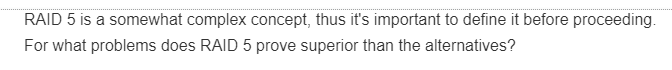 RAID 5 is a somewhat complex concept, thus it's important to define it before proceeding.
For what problems does RAID 5 prove superior than the alternatives?