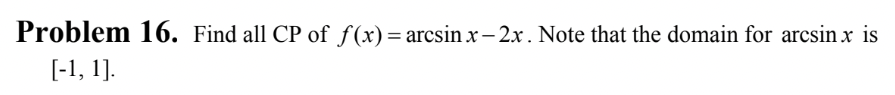 ### Problem 16
Find all critical points (CP) of \( f(x) = \arcsin x - 2x \). Note that the domain for \(\arcsin x\) is \([-1, 1]\).

This problem requires you to identify the critical points of a function defined as \( f(x) = \arcsin x - 2x \). Remember that the domain for the inverse sine function, \(\arcsin x\), is limited to the interval \([-1, 1]\).