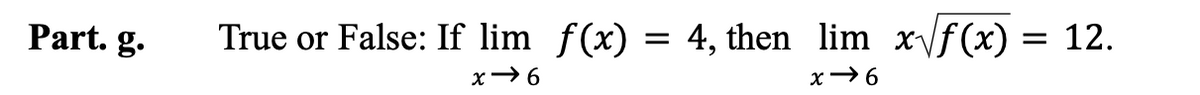 **Part g.**

**True or False**: If \( \lim_{{x \to 6}} f(x) = 4 \), then \( \lim_{{x \to 6}} x \sqrt{f(x)} = 12 \).