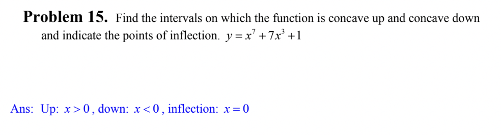 Problem 15. Find the intervals on which the function is concave up and concave down
and indicate the points of inflection. y = x² +7x³ +1
Ans: Up: x>0, down: x<0, inflection: x = 0