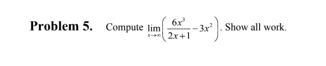 **Problem 5.** Compute \(\lim_{{x \to \infty}} \left( \frac{{6x^3}}{{2x + 1}} - 3x^2 \right)\). Show all work.