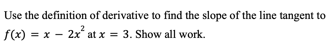 Use the definition of derivative to find the slope of the line tangent to
f(x) = X
2x² at x = 3. Show all work.